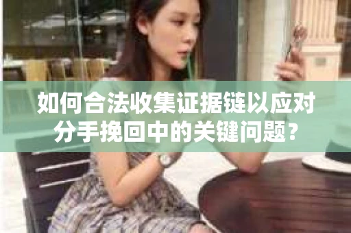 如何合法收集证据链以应对分手挽回中的关键问题？