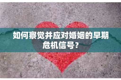 如何察觉并应对婚姻的早期危机信号？