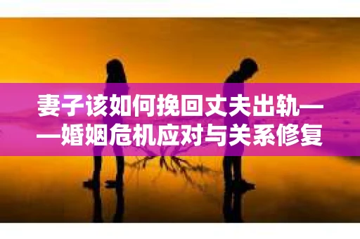 妻子该如何挽回丈夫出轨——婚姻危机应对与关系修复全攻略