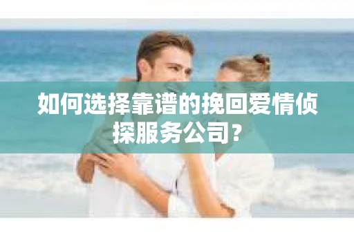 如何选择靠谱的挽回爱情侦探服务公司？