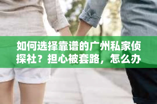如何选择靠谱的广州私家侦探社？担心被套路，怎么办？