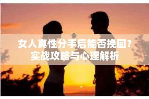女人真性分手后能否挽回?实战攻略与心理解析 女人真性分手后能否挽回?实战攻略与心理解析