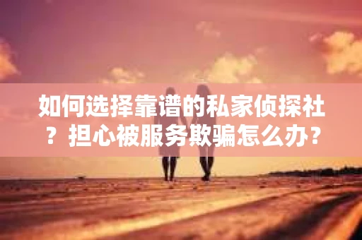 如何选择靠谱的私家侦探社？担心被服务欺骗怎么办？