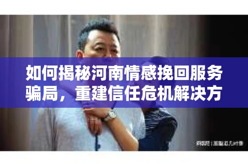 如何揭秘河南情感挽回服务骗局,重建信任危机解决方案? 如何揭秘河南情感挽回服务骗局,重建信任危机解决方案?