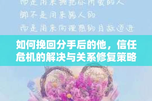 如何挽回分手后的他,信任危机的解决与关系修复策略 如何挽回分手后的他,信任危机的解决与关系修复策略