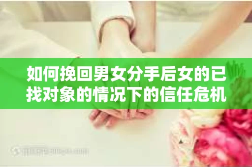 如何挽回男女分手后女的已找对象的情况下的信任危机？