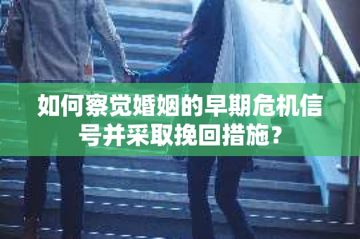 如何察觉婚姻的早期危机信号并采取挽回措施? 如何察觉婚姻的早期危机信号并采取挽回措施?