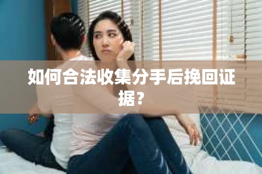 如何合法收集分手后挽回证据? 如何合法收集分手后挽回证据?