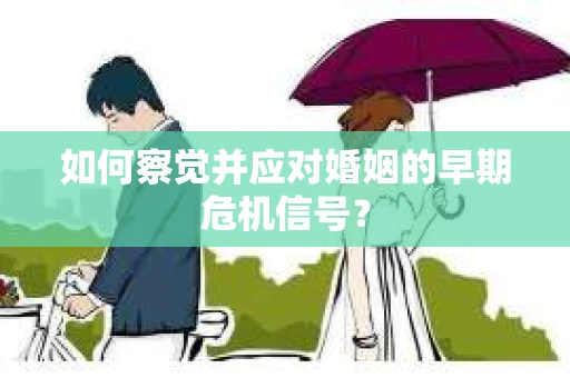 如何察觉并应对婚姻的早期危机信号？