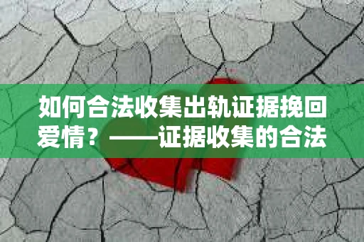 如何合法收集出轨证据挽回爱情？——证据收集的合法性与有效性解析