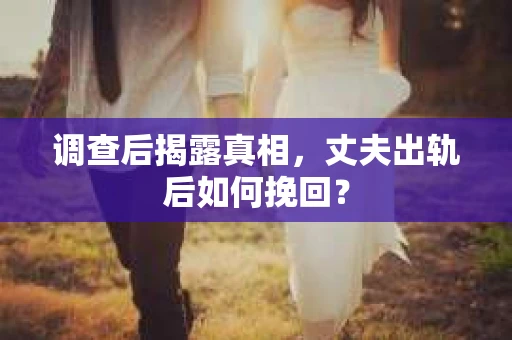 调查后揭露真相,丈夫出轨后如何挽回? 调查后揭露真相,丈夫出轨后如何挽回?