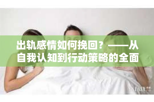出轨感情如何挽回？——从自我认知到行动策略的全面解析