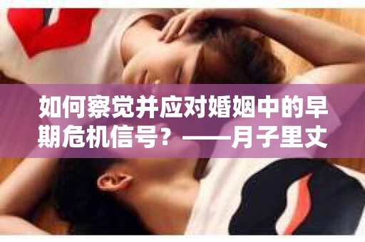 如何察觉并应对婚姻中的早期危机信号?——月子里丈夫出轨后的挽回策略 如何察觉并应对婚姻中的早期危机信号?——月子里丈夫出轨后的挽回策略