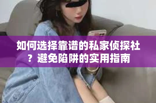 如何选择靠谱的私家侦探社？避免陷阱的实用指南