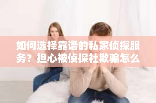 如何选择靠谱的私家侦探服务？担心被侦探社欺骗怎么办？