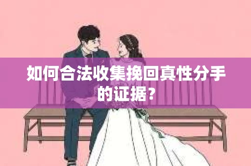 如何合法收集挽回真性分手的证据? 如何合法收集挽回真性分手的证据?