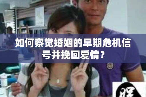 如何察觉婚姻的早期危机信号并挽回爱情？