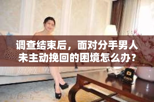 调查结束后，面对分手男人未主动挽回的困境怎么办？