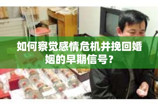 如何察觉感情危机并挽回婚姻的早期信号？