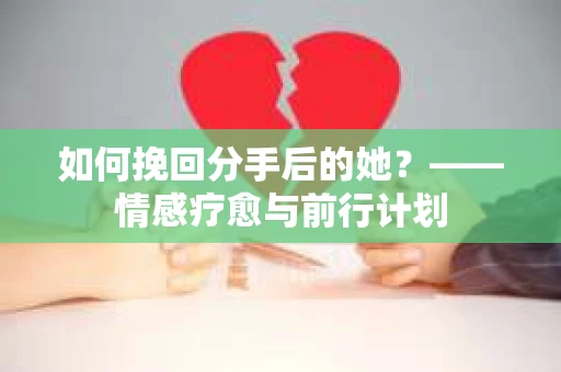 如何挽回分手后的她?——情感疗愈与前行计划 如何挽回分手后的她?——情感疗愈与前行计划