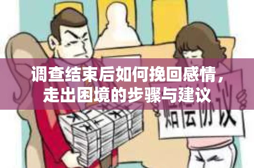 调查结束后如何挽回感情,走出困境的步骤与建议 调查结束后如何挽回感情,走出困境的步骤与建议