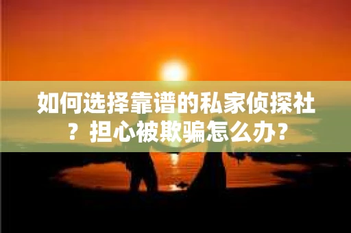 如何选择靠谱的私家侦探社?担心被欺骗怎么办? 如何选择靠谱的私家侦探社?担心被欺骗怎么办?