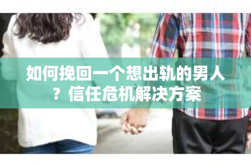 如何挽回一个想出轨的男人?信任危机解决方案 如何挽回一个想出轨的男人?信任危机解决方案