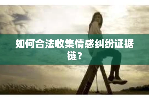 如何合法收集情感纠纷证据链？