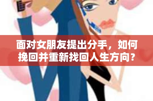 面对女朋友提出分手,如何挽回并重新找回人生方向? 面对女朋友提出分手,如何挽回并重新找回人生方向?