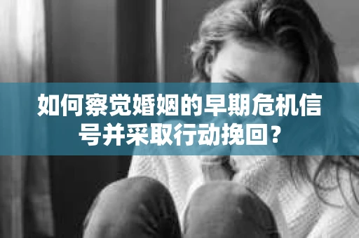 如何察觉婚姻的早期危机信号并采取行动挽回? 如何察觉婚姻的早期危机信号并采取行动挽回?