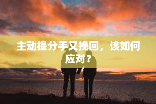 主动提分手又挽回，该如何应对？