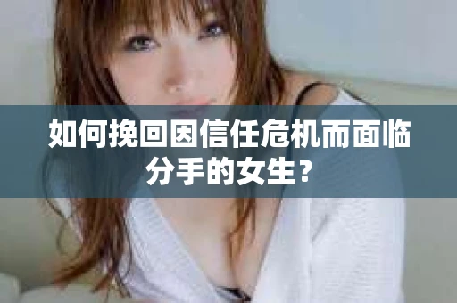 如何挽回因信任危机而面临分手的女生? 如何挽回因信任危机而面临分手的女生?