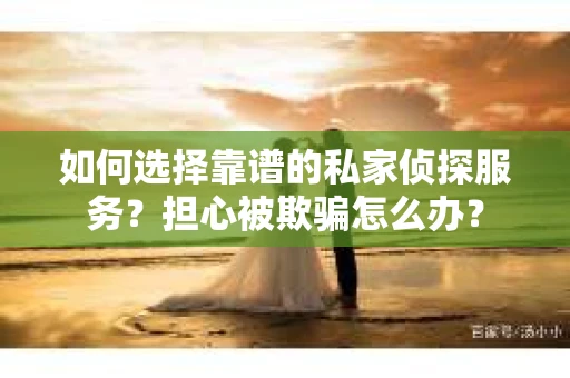 如何选择靠谱的私家侦探服务?担心被欺骗怎么办? 如何选择靠谱的私家侦探服务?担心被欺骗怎么办?