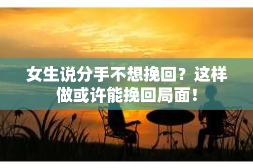 女生说分手不想挽回？这样做或许能挽回局面！