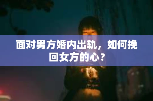 面对男方婚内出轨,如何挽回女方的心? 面对男方婚内出轨,如何挽回女方的心?