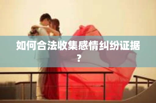 如何合法收集感情纠纷证据？