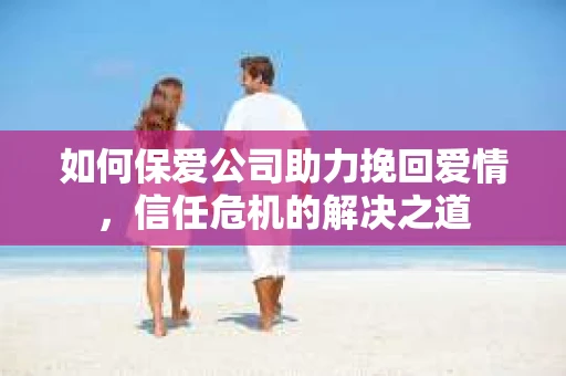 如何保爱公司助力挽回爱情，信任危机的解决之道