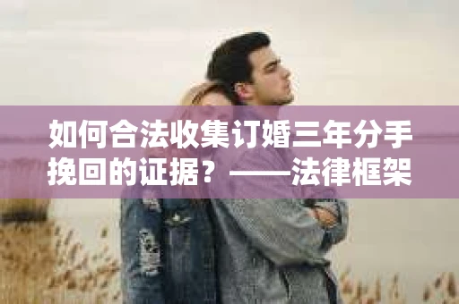 如何合法收集订婚三年分手挽回的证据？——法律框架下的有效证据收集方案