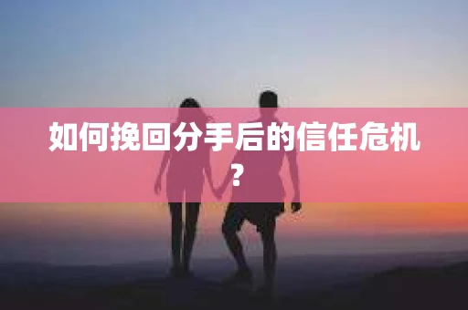 如何挽回分手后的信任危机？
