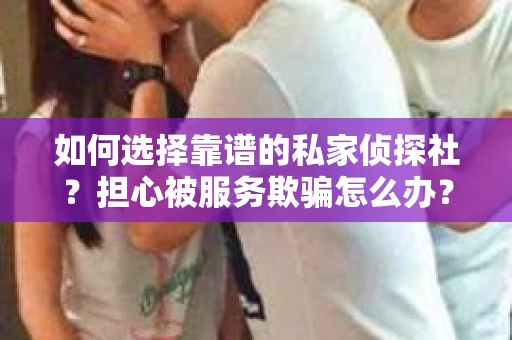 如何选择靠谱的私家侦探社？担心被服务欺骗怎么办？