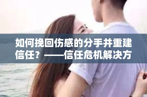 如何挽回伤感的分手并重建信任？——信任危机解决方案