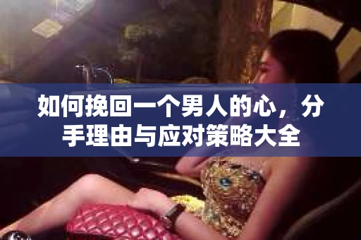 如何挽回一个男人的心，分手理由与应对策略大全