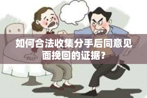如何合法收集分手后同意见面挽回的证据？