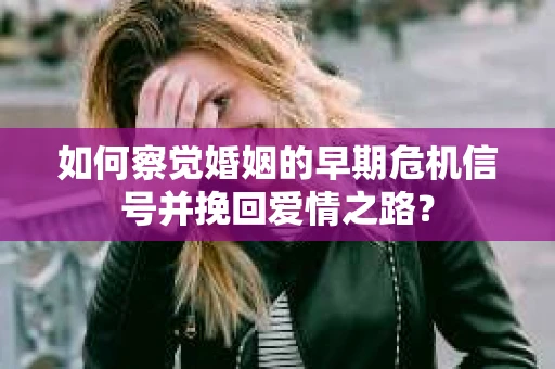 如何察觉婚姻的早期危机信号并挽回爱情之路？