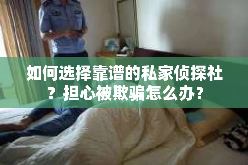 如何选择靠谱的私家侦探社？担心被欺骗怎么办？