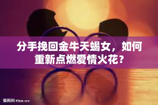 分手挽回金牛天蝎女，如何重新点燃爱情火花？