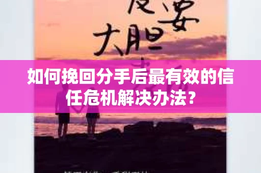如何挽回分手后最有效的信任危机解决办法？