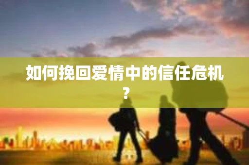 如何挽回爱情中的信任危机？