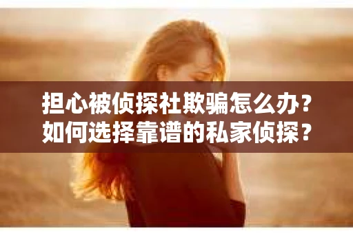 担心被侦探社欺骗怎么办？如何选择靠谱的私家侦探？
