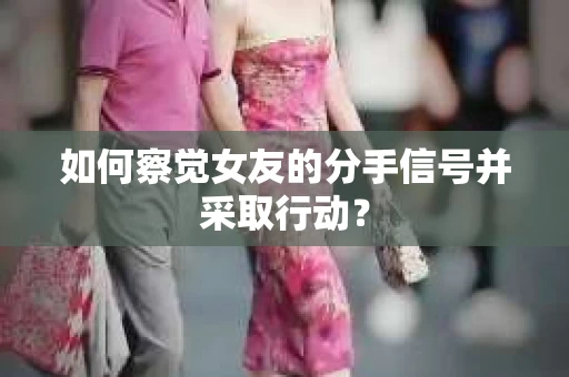 如何察觉女友的分手信号并采取行动？